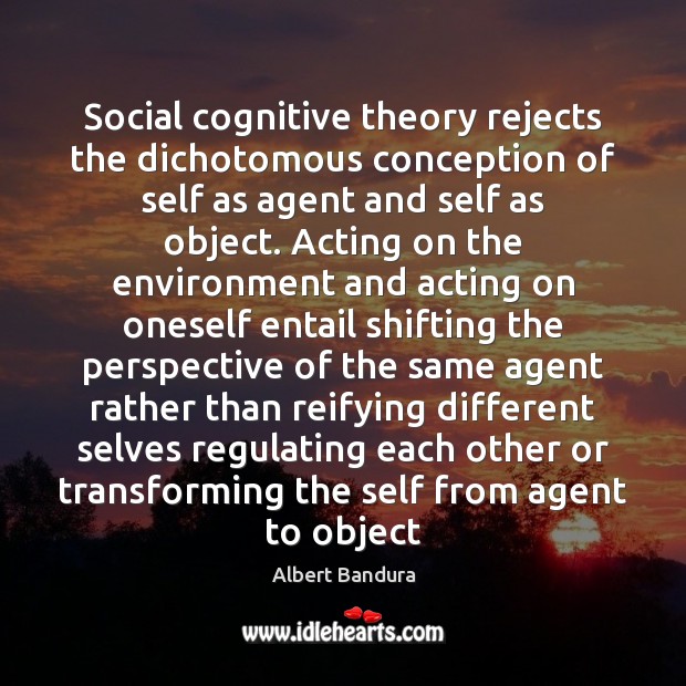 Social cognitive theory rejects the dichotomous conception of self as agent and Image