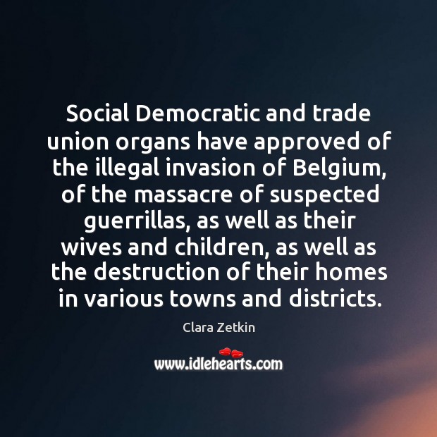 Social democratic and trade union organs have approved of the illegal invasion of belgium Clara Zetkin Picture Quote
