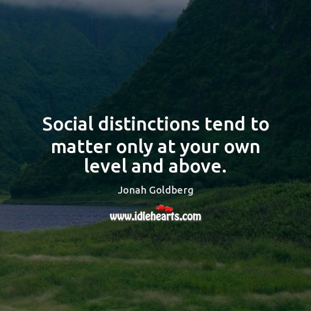 Social distinctions tend to matter only at your own level and above. Jonah Goldberg Picture Quote