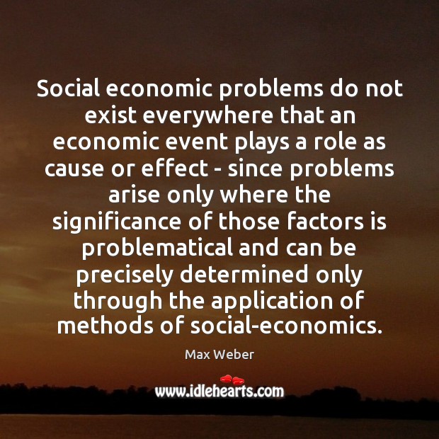 Social economic problems do not exist everywhere that an economic event plays Max Weber Picture Quote