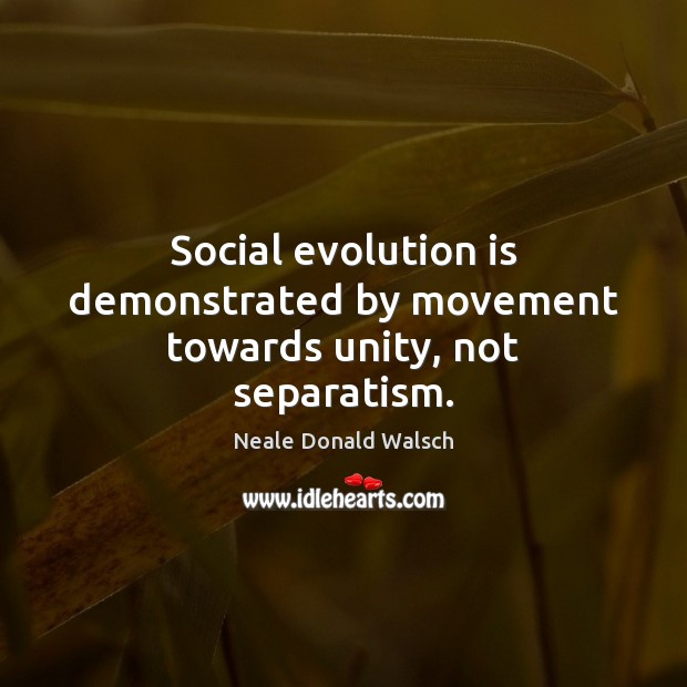 Social evolution is demonstrated by movement towards unity, not separatism. Neale Donald Walsch Picture Quote