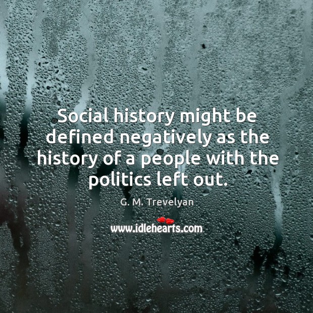 Social history might be defined negatively as the history of a people with the politics left out. G. M. Trevelyan Picture Quote