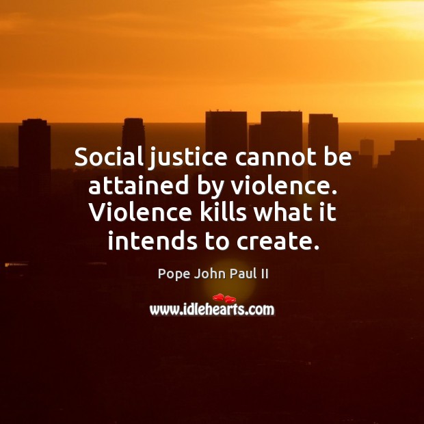 Social justice cannot be attained by violence. Violence kills what it intends to create. 