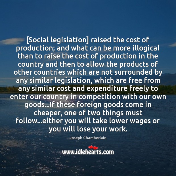 [Social legislation] raised the cost of production; and what can be more Joseph Chamberlain Picture Quote
