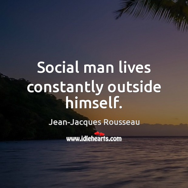 Social man lives constantly outside himself. Jean-Jacques Rousseau Picture Quote