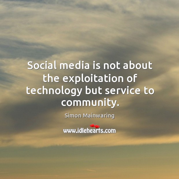 Social media is not about the exploitation of technology but service to community. Simon Mainwaring Picture Quote