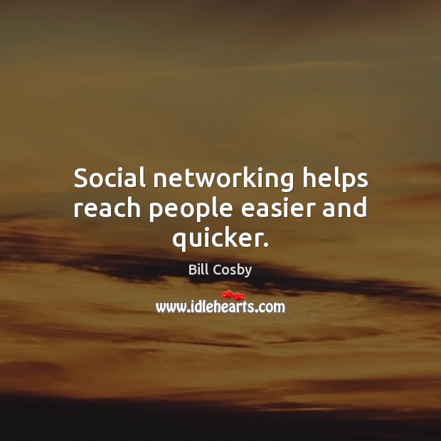 Social networking helps reach people easier and quicker. Bill Cosby Picture Quote