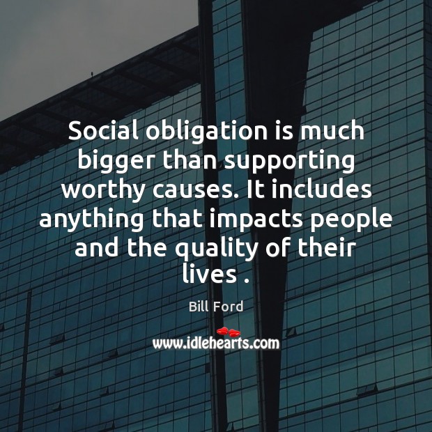 Social obligation is much bigger than supporting worthy causes. It includes anything Bill Ford Picture Quote