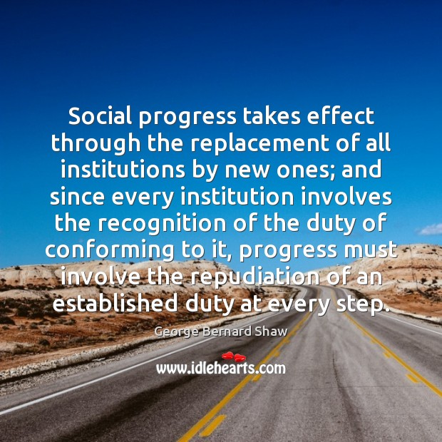 Social progress takes effect through the replacement of all institutions by new George Bernard Shaw Picture Quote