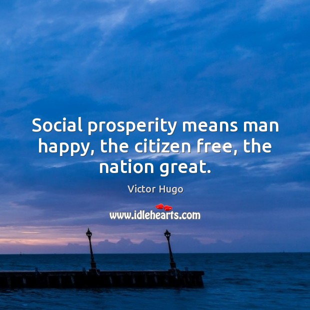 Social prosperity means man happy, the citizen free, the nation great. Victor Hugo Picture Quote