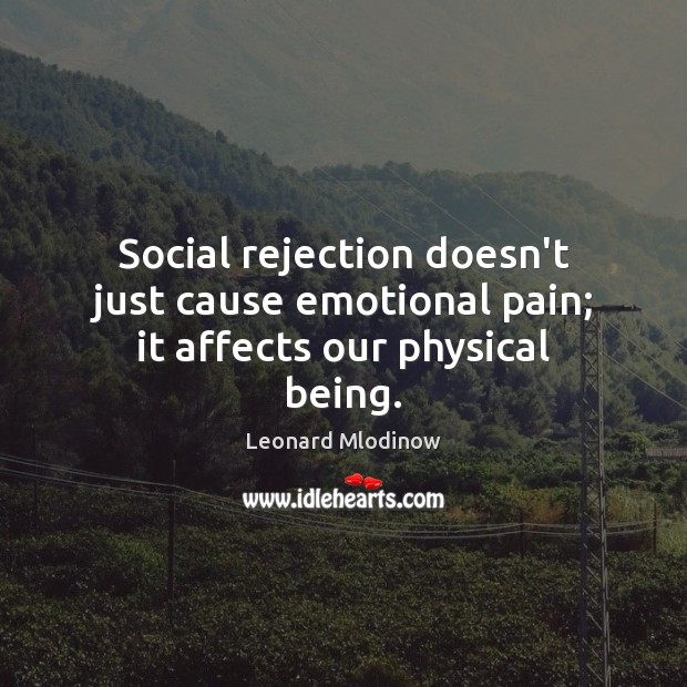Social rejection doesn’t just cause emotional pain; it affects our physical being. Leonard Mlodinow Picture Quote