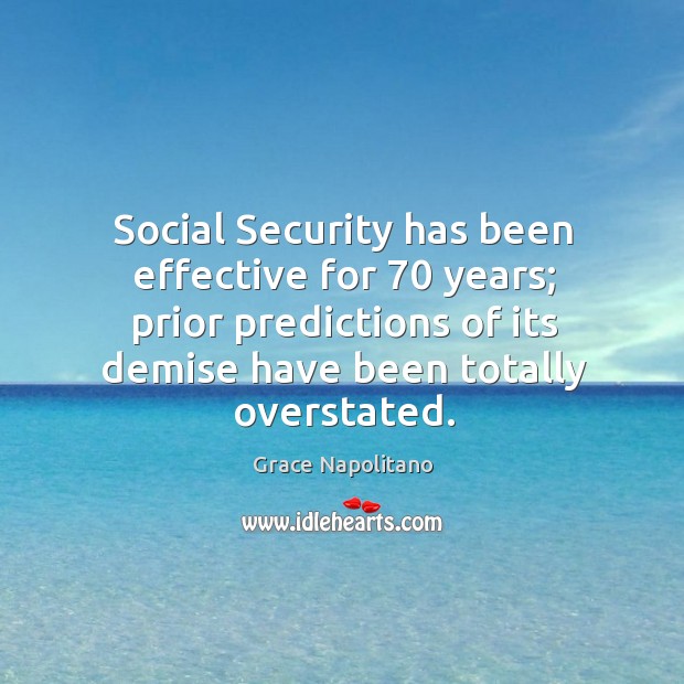 Social security has been effective for 70 years; prior predictions of its demise have been totally overstated. Grace Napolitano Picture Quote