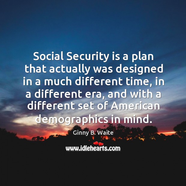 Social security is a plan that actually was designed in a much different time, in a different era Ginny B. Waite Picture Quote