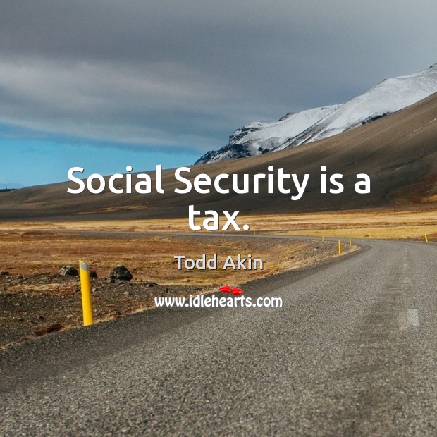 Social Security is a tax. Todd Akin Picture Quote