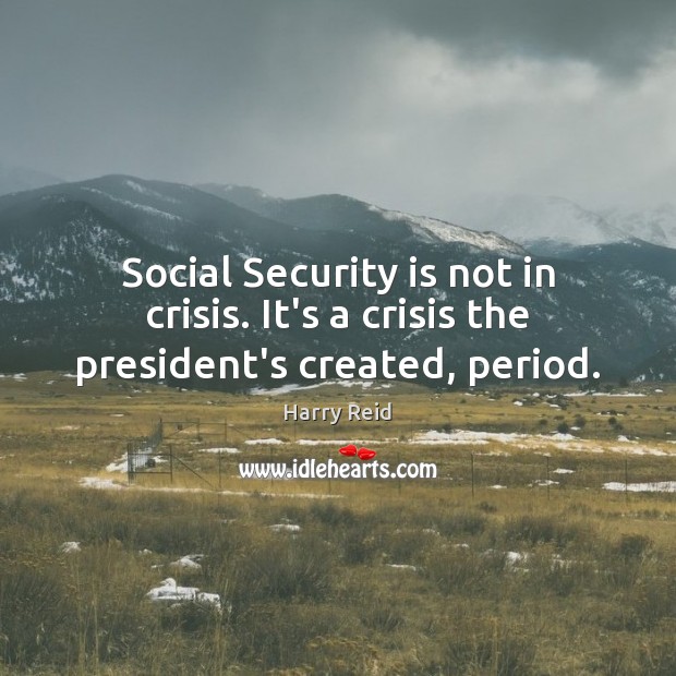 Social Security is not in crisis. It’s a crisis the president’s created, period. Harry Reid Picture Quote