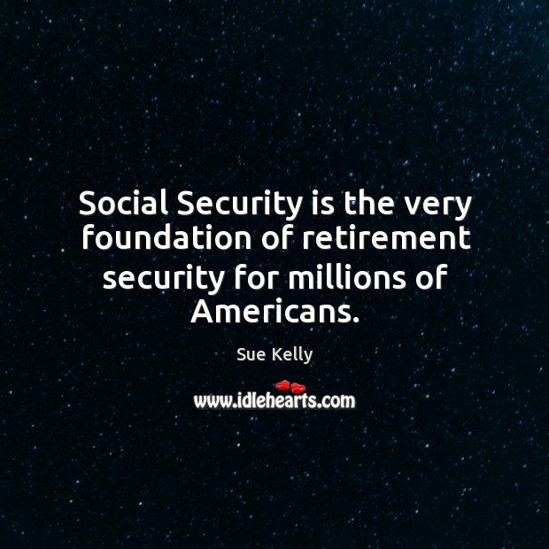 Social security is the very foundation of retirement security for millions of americans. Sue Kelly Picture Quote