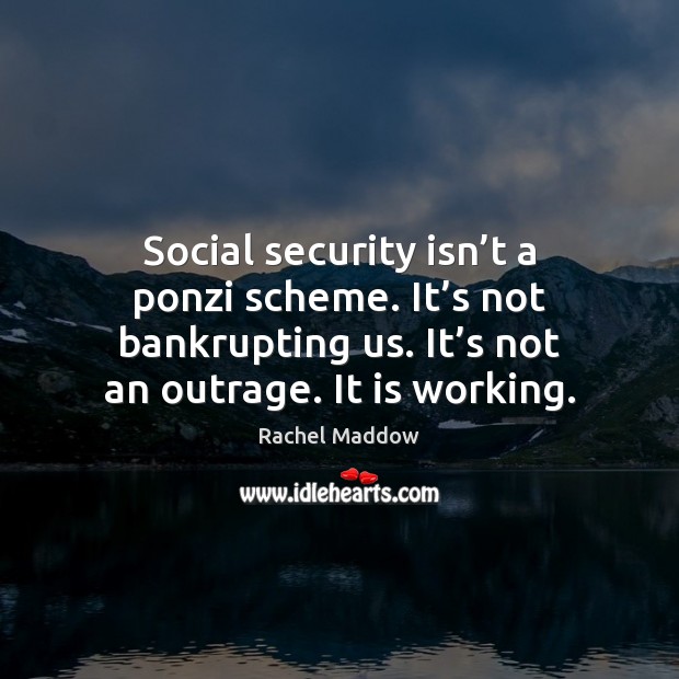 Social security isn’t a ponzi scheme. It’s not bankrupting us. Rachel Maddow Picture Quote