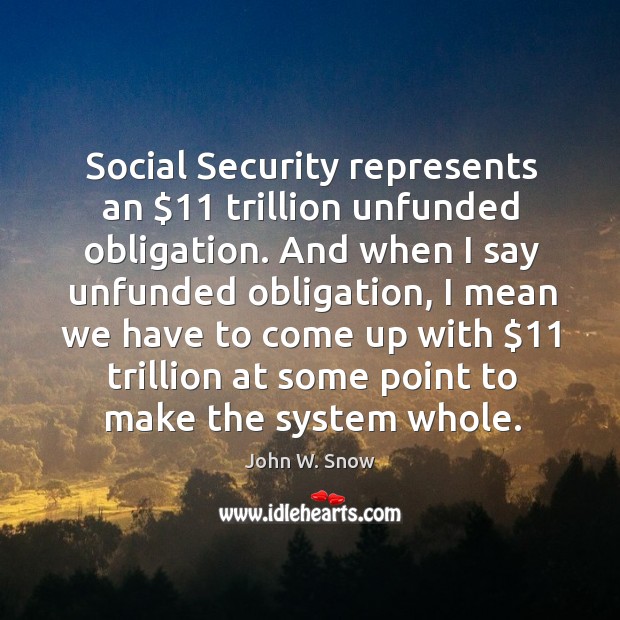 Social security represents an $11 trillion unfunded obligation. And when I say unfunded obligation John W. Snow Picture Quote