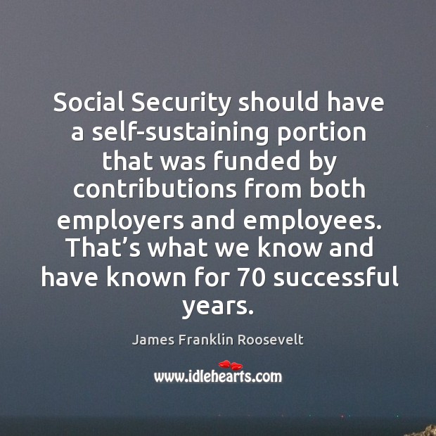 Social security should have a self-sustaining portion that was funded by contributions James Franklin Roosevelt Picture Quote