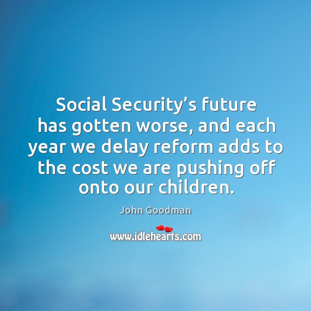Social security’s future has gotten worse, and each year we delay reform adds to the John Goodman Picture Quote