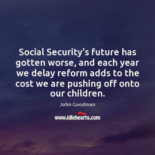 Social Security’s future has gotten worse, and each year we delay reform John Goodman Picture Quote