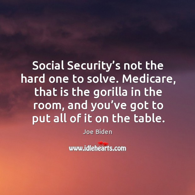 Social security’s not the hard one to solve. Medicare, that is the gorilla in the room Joe Biden Picture Quote