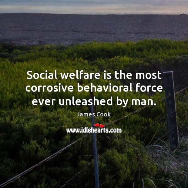 Social welfare is the most corrosive behavioral force ever unleashed by man. 