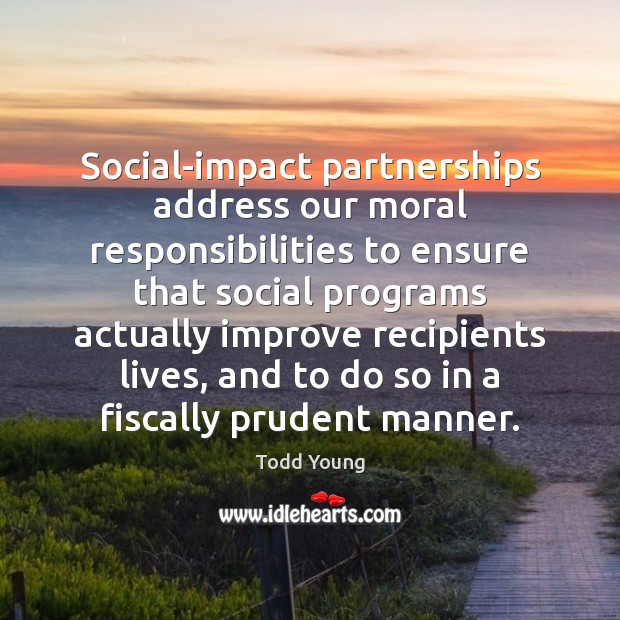 Social-impact partnerships address our moral responsibilities to ensure that social programs actually Todd Young Picture Quote