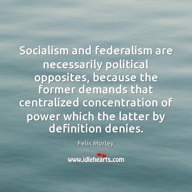 Socialism and federalism are necessarily political opposites, because the former demands that 