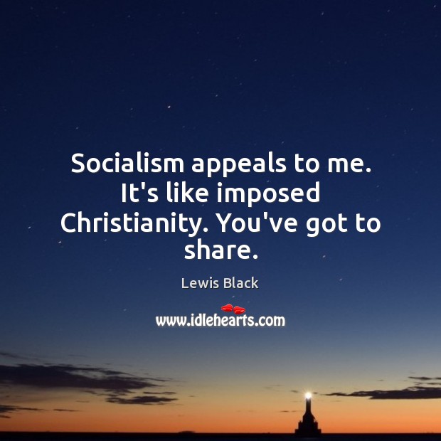 Socialism appeals to me. It’s like imposed Christianity. You’ve got to share. Image