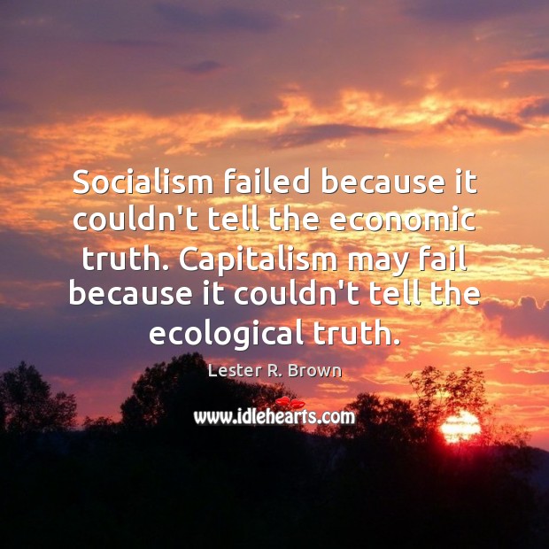 Socialism failed because it couldn’t tell the economic truth. Capitalism may fail Lester R. Brown Picture Quote