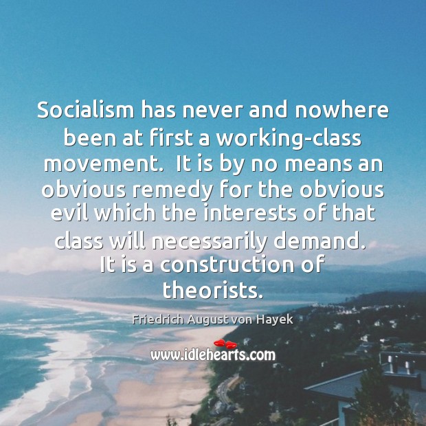Socialism has never and nowhere been at first a working-class movement.  It Friedrich August von Hayek Picture Quote