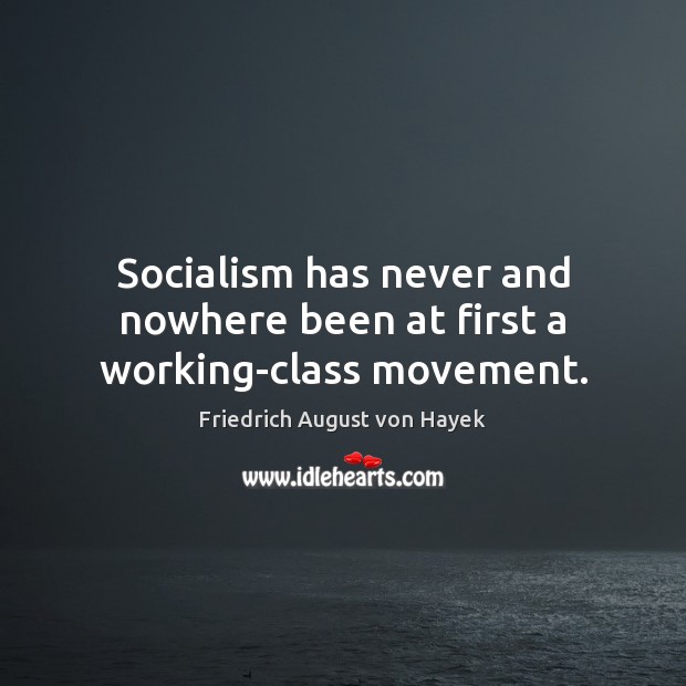 Socialism has never and nowhere been at first a working-class movement. Friedrich August von Hayek Picture Quote