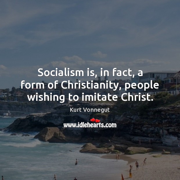 Socialism is, in fact, a form of Christianity, people wishing to imitate Christ. Kurt Vonnegut Picture Quote
