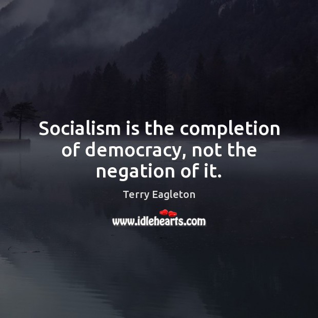 Socialism is the completion of democracy, not the negation of it. Terry Eagleton Picture Quote