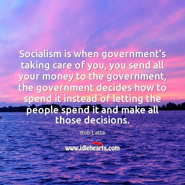 Socialism is when government’s taking care of you, you send all your Bob Latta Picture Quote