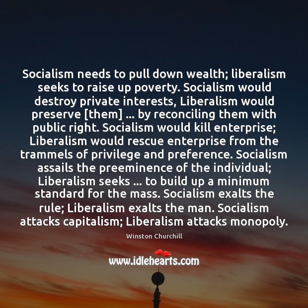 Socialism needs to pull down wealth; liberalism seeks to raise up poverty. Winston Churchill Picture Quote