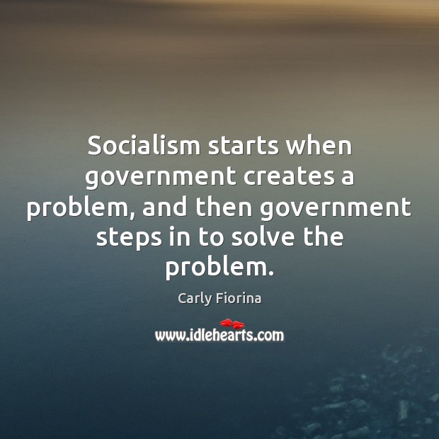 Socialism starts when government creates a problem, and then government steps in Carly Fiorina Picture Quote