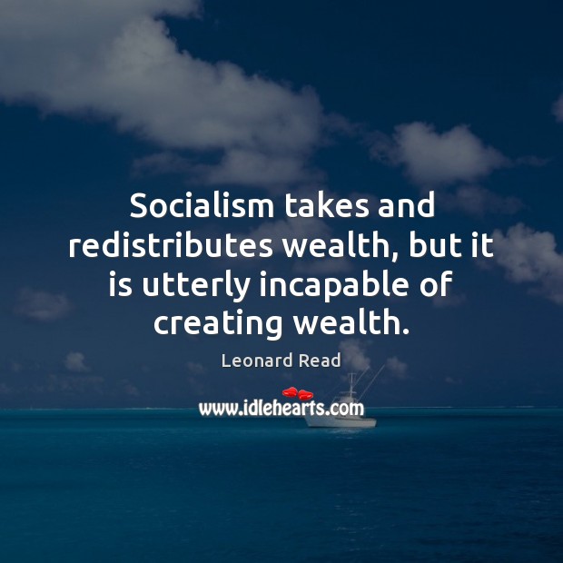 Socialism takes and redistributes wealth, but it is utterly incapable of creating wealth. Leonard Read Picture Quote