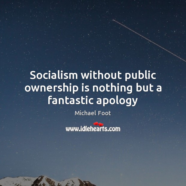 Socialism without public ownership is nothing but a fantastic apology Michael Foot Picture Quote