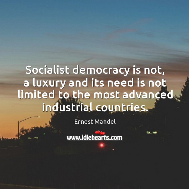 Socialist democracy is not, a luxury and its need is not limited to the most advanced industrial countries. Ernest Mandel Picture Quote
