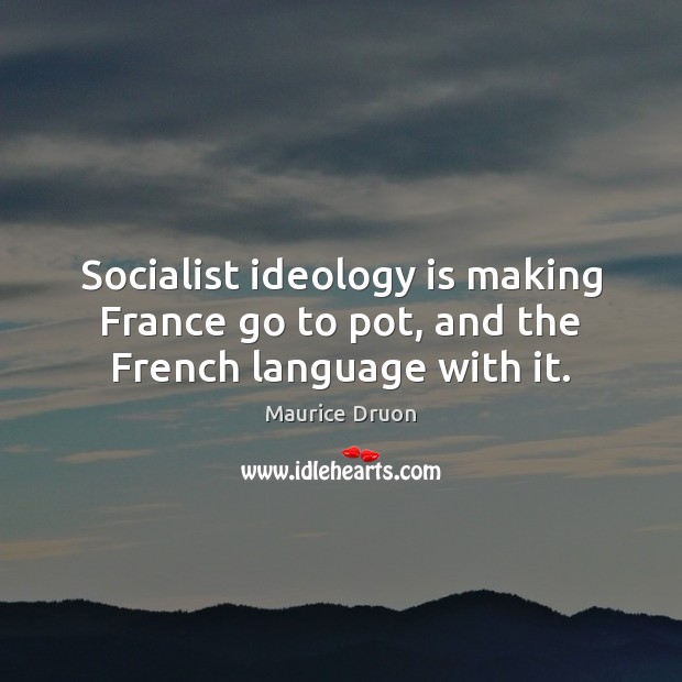 Socialist ideology is making France go to pot, and the French language with it. Maurice Druon Picture Quote