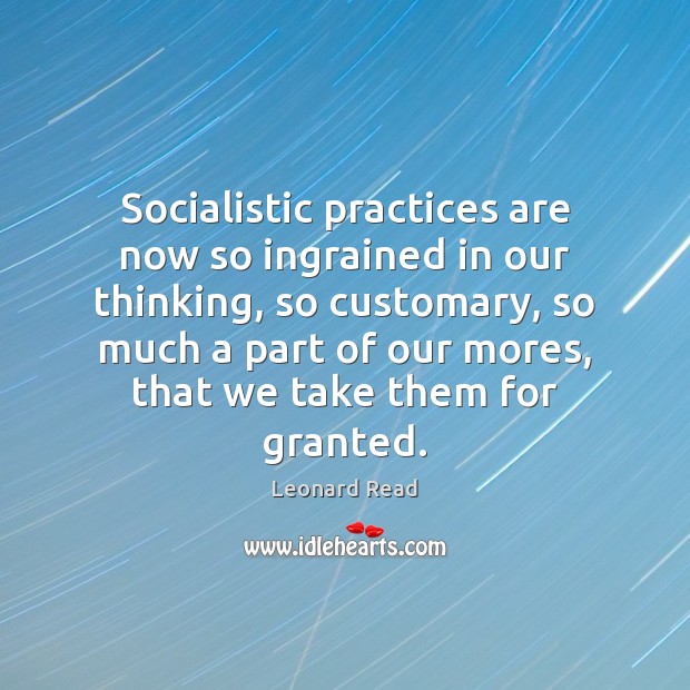 Socialistic practices are now so ingrained in our thinking, so customary, so Leonard Read Picture Quote