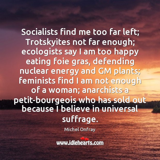 Socialists find me too far left; Trotskyites not far enough; ecologists say Michel Onfray Picture Quote