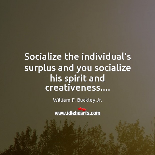 Socialize the individual’s surplus and you socialize his spirit and creativeness…. William F. Buckley Jr. Picture Quote