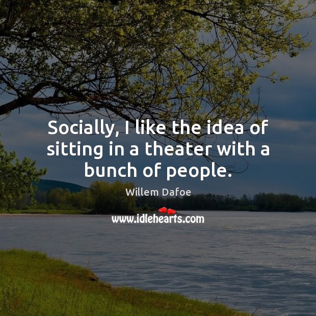 Socially, I like the idea of sitting in a theater with a bunch of people. Willem Dafoe Picture Quote