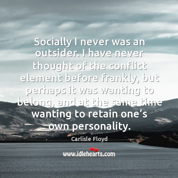 Socially I never was an outsider. I have never thought of the conflict element before frankly Carlisle Floyd Picture Quote