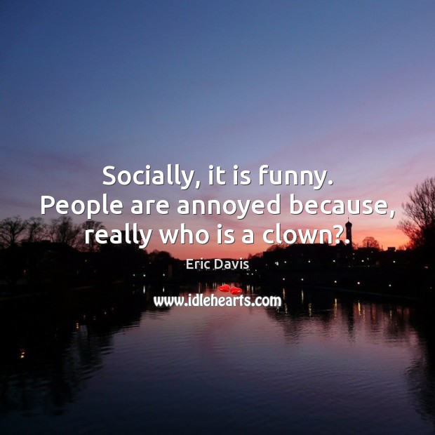 Socially, it is funny. People are annoyed because, really who is a clown?. Eric Davis Picture Quote