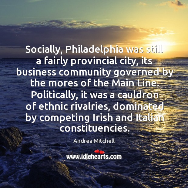 Socially, Philadelphia was still a fairly provincial city, its business community governed Andrea Mitchell Picture Quote