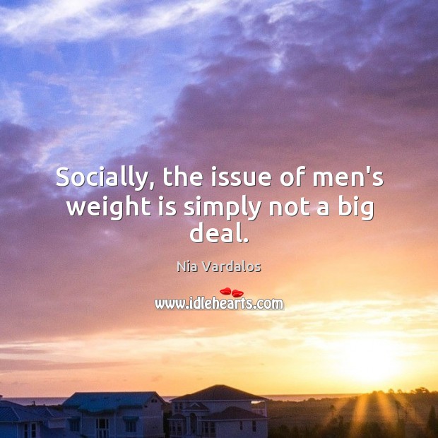 Socially, the issue of men’s weight is simply not a big deal. Nia Vardalos Picture Quote